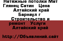 Натяжные потолки Мат Глянец Сатин › Цена ­ 85 - Алтайский край, Барнаул г. Строительство и ремонт » Услуги   . Алтайский край